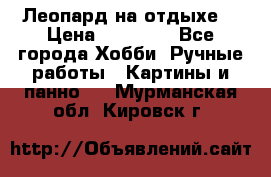 Леопард на отдыхе  › Цена ­ 12 000 - Все города Хобби. Ручные работы » Картины и панно   . Мурманская обл.,Кировск г.